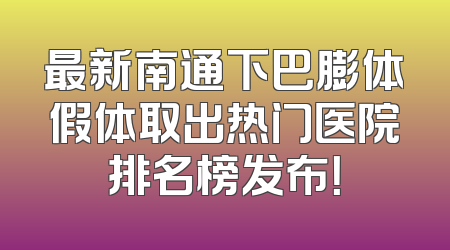 最新南通下巴膨体假体取出热门医院排名榜发布！