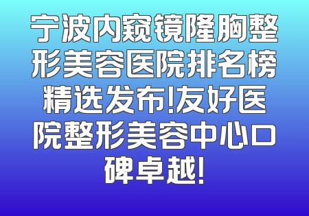 宁波内窥镜隆胸整形美容医院排名榜精选发布！友好医院整形美容中心口碑卓越！