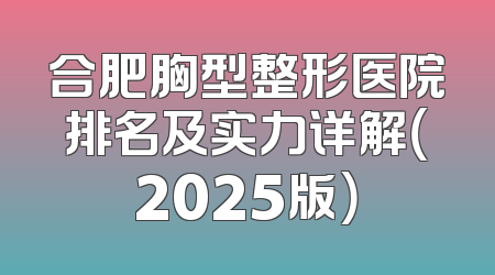 合肥胸型整形医院排名及实力详解（2025版）