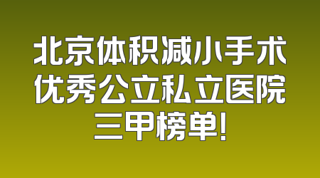 北京体积减小手术优秀公立私立医院三甲榜单！