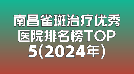 南昌雀斑治疗优秀医院排名榜TOP5（2024年）