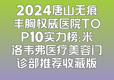 2024唐山无痕丰胸权威医院TOP10实力榜：米洛韦弗医疗美容门诊部推荐收藏版