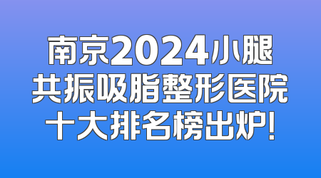 南京2024小腿共振吸脂整形医院十大排名榜出炉！