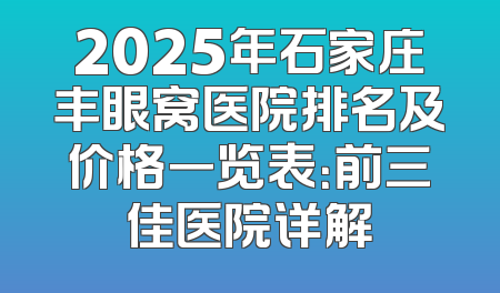 2025年石家庄丰眼窝医院排名及价格一览表：前三佳医院详解