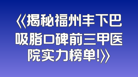 《揭秘福州丰下巴吸脂口碑前三甲医院实力榜单！》