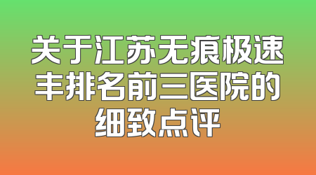 关于江苏无痕极速丰排名前三医院的细致点评