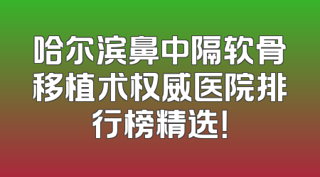 哈尔滨鼻中隔软骨移植术权威医院排行榜精选！