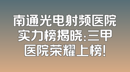 南通光电射频医院实力榜揭晓：三甲医院荣耀上榜！