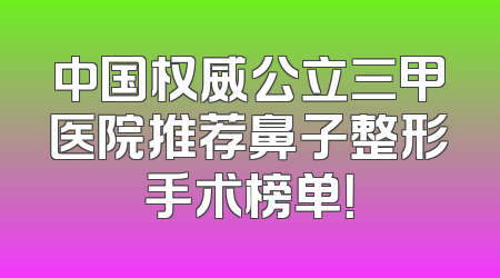中国权威公立三甲医院推荐鼻子整形手术榜单！