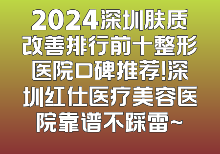 2024深圳肤质改善排行前十整形医院口碑推荐！深圳红仕医疗美容医院靠谱不踩雷~