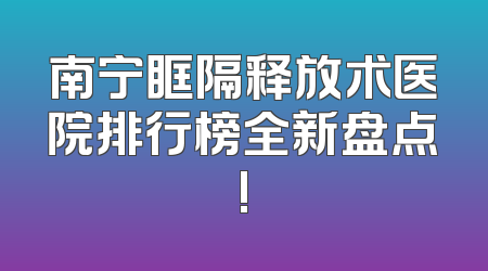 南宁眶隔释放术医院排行榜全新盘点!