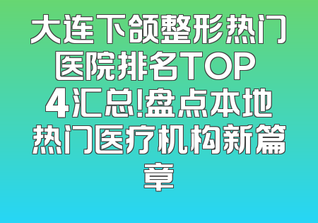 大连下颌整形热门医院排名TOP 4汇总！盘点本地热门医疗机构新篇章