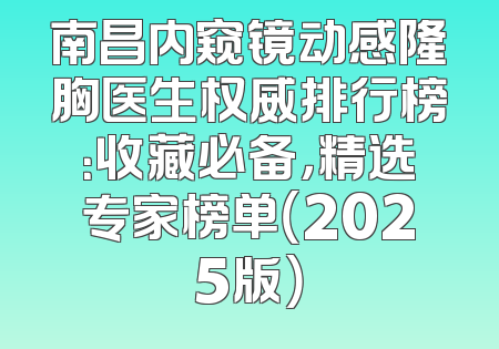 南昌内窥镜动感隆胸医生权威排行榜：收藏必备，精选专家榜单（2025版）