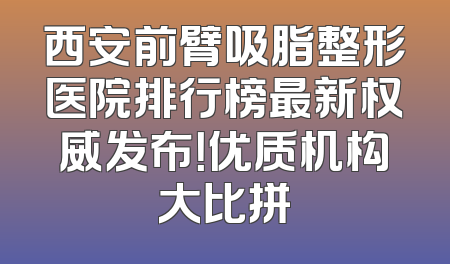 西安前臂吸脂整形医院排行榜最新权威发布！优质机构大比拼