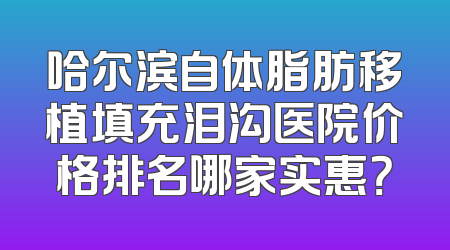 哈尔滨自体脂肪移植填充泪沟医院价格排名哪家实惠？