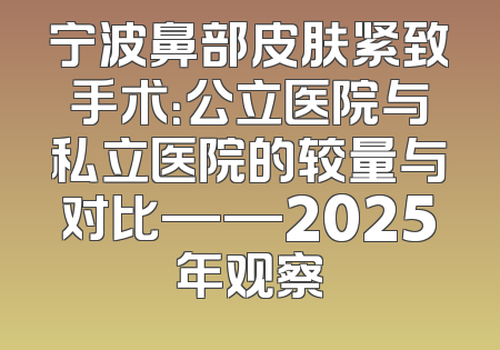 宁波鼻部皮肤紧致手术：公立医院与私立医院的较量与对比——2025年观察