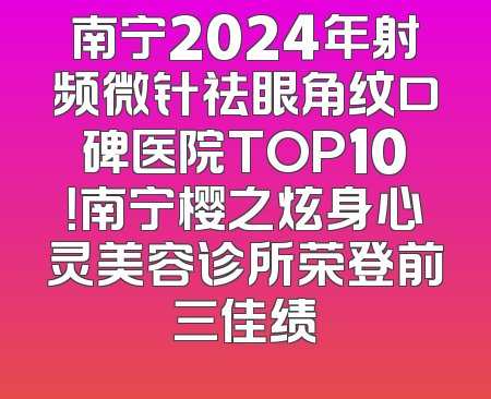 南宁2024年射频微针祛眼角纹口碑医院TOP10！南宁樱之炫身心灵美容诊所荣登前三佳绩
