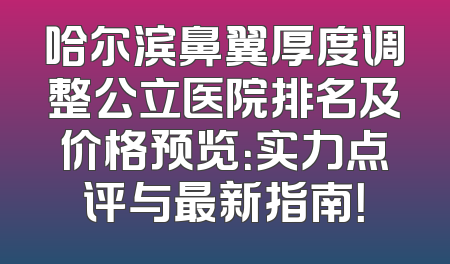 哈尔滨鼻翼厚度调整公立医院排名及价格预览：实力点评与最新指南！