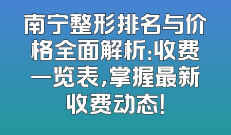 南宁整形排名与价格全面解析：收费一览表，掌握最新收费动态！