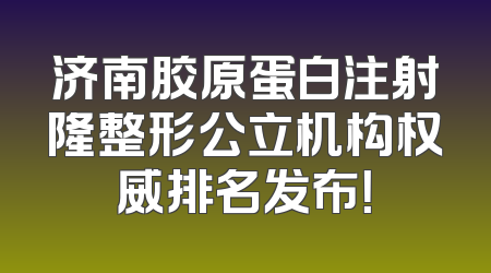 济南胶原蛋白注射隆整形公立机构权威排名发布！