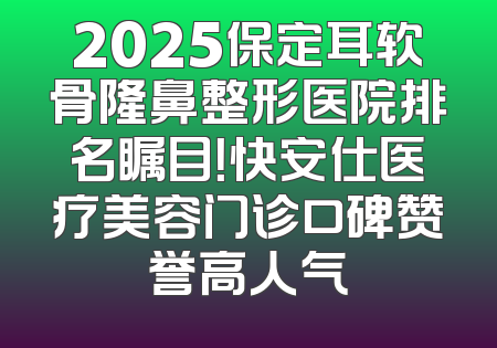 2025保定耳软骨隆鼻整形医院排名瞩目！快安仕医疗美容门诊口碑赞誉高人气