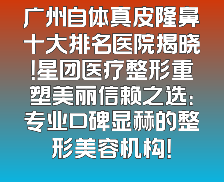 广州自体真皮隆鼻十大排名医院揭晓！星团医疗整形重塑美丽信赖之选：专业口碑显赫的整形美容机构！