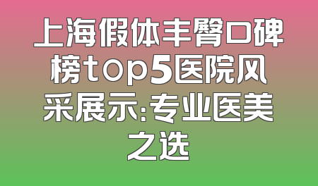 上海假体丰臀口碑榜top5医院风采展示：专业医美之选