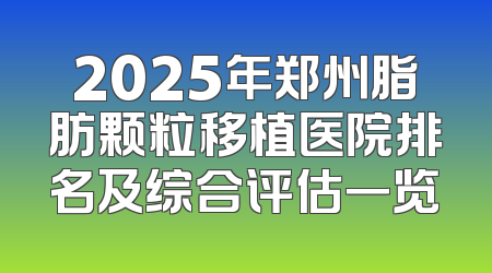 2025年郑州脂肪颗粒移植医院排名及综合评估一览