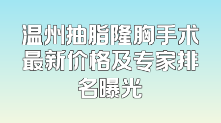 温州抽脂隆胸手术最新价格及专家排名曝光