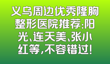义乌周边优秀隆胸整形医院推荐：阳光、连天美、张小红等，不容错过！