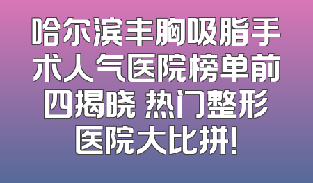 哈尔滨丰胸吸脂手术人气医院榜单前四揭晓 热门整形医院大比拼！