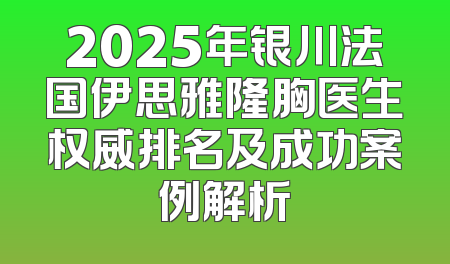 2025年银川法国伊思雅隆胸医生权威排名及成功案例解析