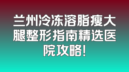 兰州冷冻溶脂瘦大腿整形指南精选医院攻略！