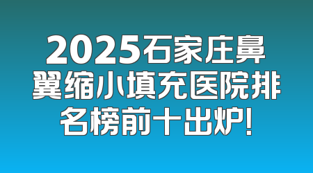 2025石家庄鼻翼缩小填充医院排名榜前十出炉！