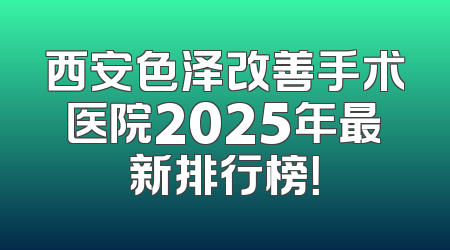 西安色泽改善手术医院2025年最新排行榜！
