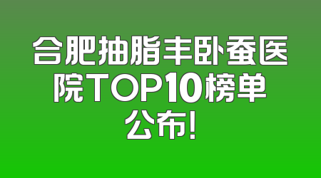 合肥抽脂丰卧蚕医院TOP10榜单公布！