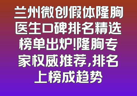 兰州微创假体隆胸医生口碑排名精选榜单出炉！隆胸专家权威推荐，排名上榜成趋势