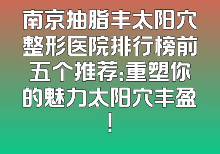南京抽脂丰太阳穴整形医院排行榜前五个推荐：重塑你的魅力太阳穴丰盈！
