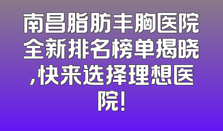 南昌脂肪丰胸医院全新排名榜单揭晓，快来选择理想医院！