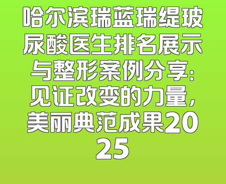 哈尔滨瑞蓝瑞缇玻尿酸医生排名展示与整形案例分享：见证改变的力量，美丽典范成果2025