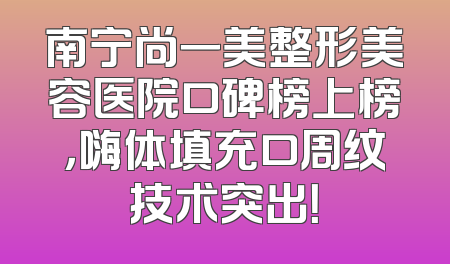 南宁尚一美整形美容医院口碑榜上榜，嗨体填充口周纹技术突出！
