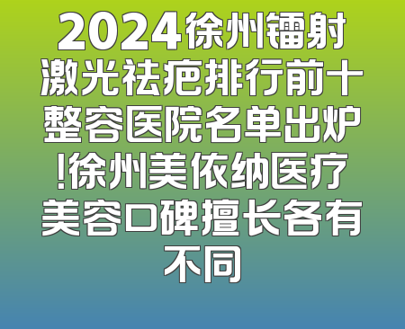 2024徐州镭射激光祛疤排行前十整容医院名单出炉！徐州美依纳医疗美容口碑擅长各有不同