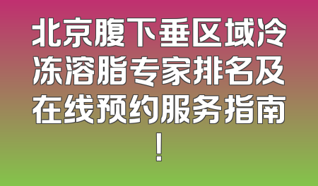 北京腹下垂区域冷冻溶脂专家排名及在线预约服务指南！