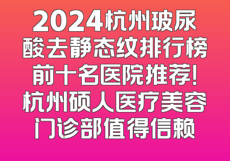 2024杭州玻尿酸去静态纹排行榜前十名医院推荐！杭州硕人医疗美容门诊部值得信赖