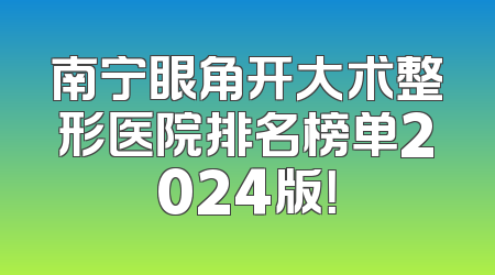 南宁眼角开大术整形医院排名榜单2024版！