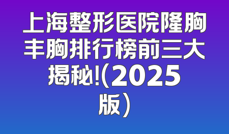 上海整形医院隆胸丰胸排行榜前三大揭秘！(2025版)