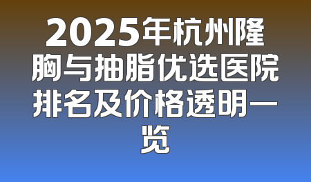 2025年杭州隆胸与抽脂优选医院排名及价格透明一览