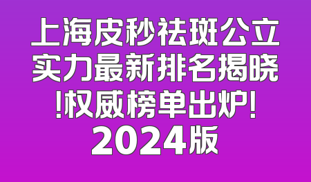 上海皮秒祛斑公立实力最新排名揭晓！权威榜单出炉！2024版