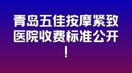 青岛五佳按摩紧致医院收费标准公开!