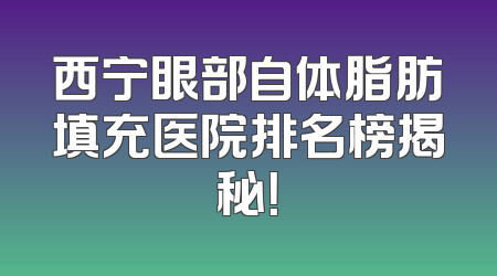 西宁眼部自体脂肪填充医院排名榜揭秘！